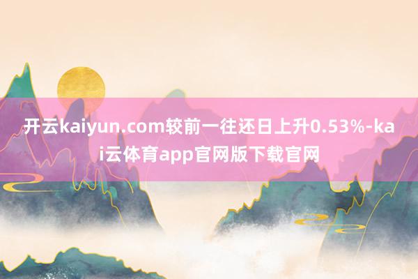 开云kaiyun.com较前一往还日上升0.53%-kai云体育app官网版下载官网