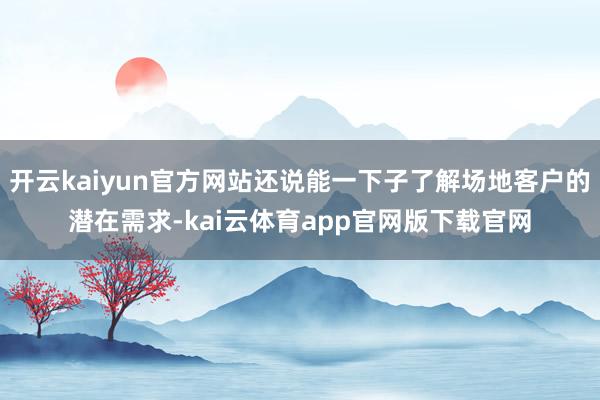 开云kaiyun官方网站还说能一下子了解场地客户的潜在需求-kai云体育app官网版下载官网