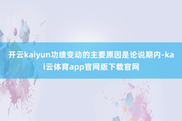开云kaiyun功绩变动的主要原因是论说期内-kai云体育app官网版下载官网