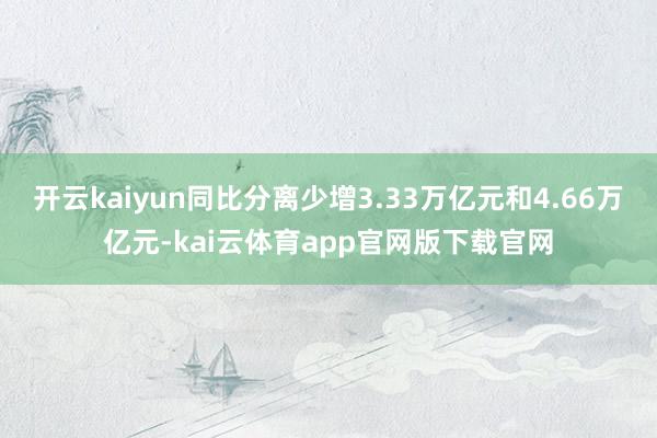 开云kaiyun同比分离少增3.33万亿元和4.66万亿元-kai云体育app官网版下载官网