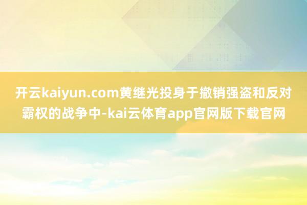 开云kaiyun.com黄继光投身于撤销强盗和反对霸权的战争中-kai云体育app官网版下载官网