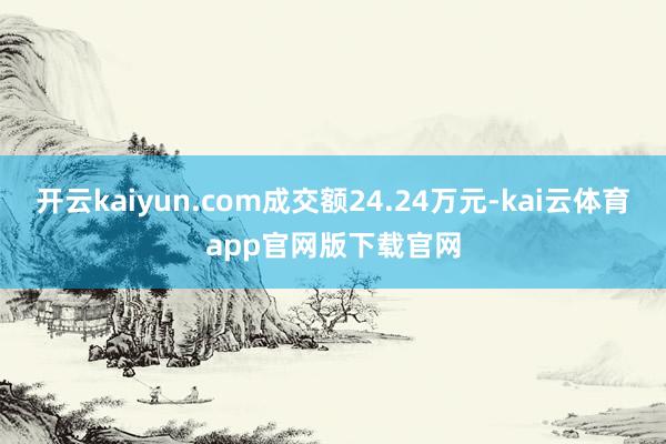 开云kaiyun.com成交额24.24万元-kai云体育app官网版下载官网