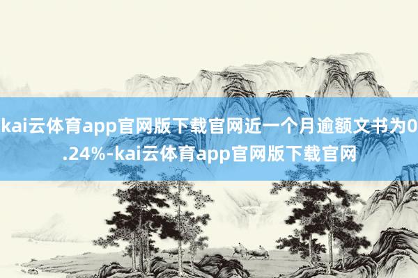 kai云体育app官网版下载官网近一个月逾额文书为0.24%-kai云体育app官网版下载官网