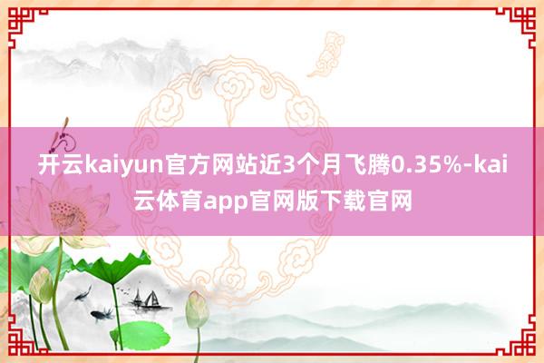 开云kaiyun官方网站近3个月飞腾0.35%-kai云体育app官网版下载官网