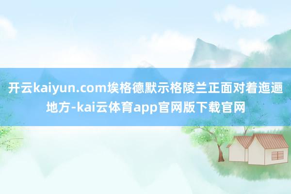 开云kaiyun.com埃格德默示格陵兰正面对着迤逦地方-kai云体育app官网版下载官网
