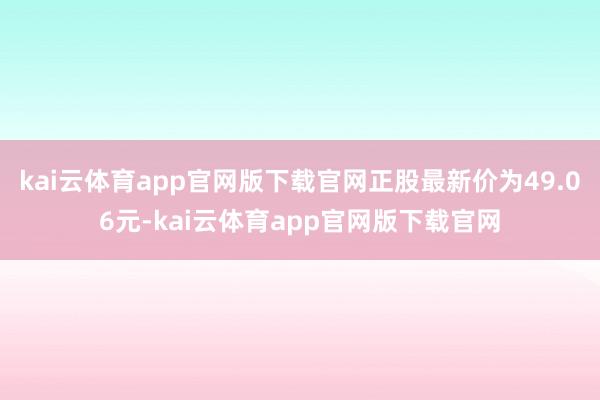 kai云体育app官网版下载官网正股最新价为49.06元-kai云体育app官网版下载官网