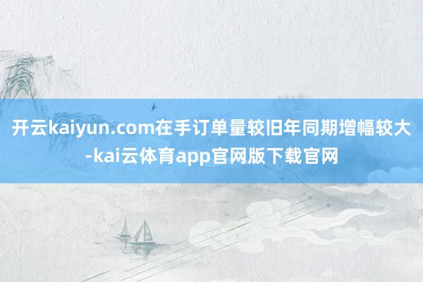 开云kaiyun.com在手订单量较旧年同期增幅较大-kai云体育app官网版下载官网