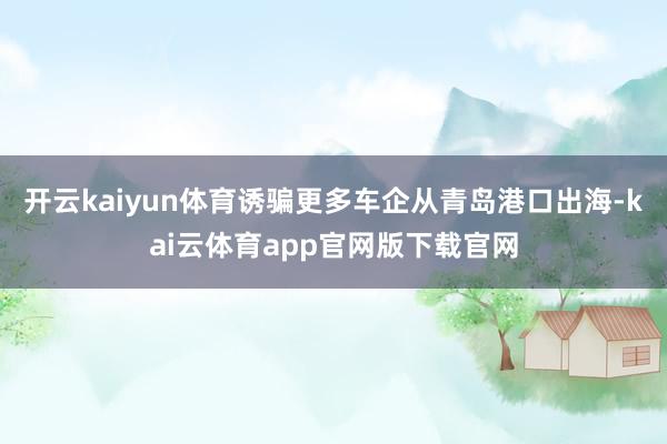 开云kaiyun体育诱骗更多车企从青岛港口出海-kai云体育app官网版下载官网