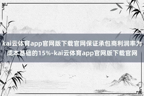 kai云体育app官网版下载官网保证承包商利润率为成本基础的15%-kai云体育app官网版下载官网