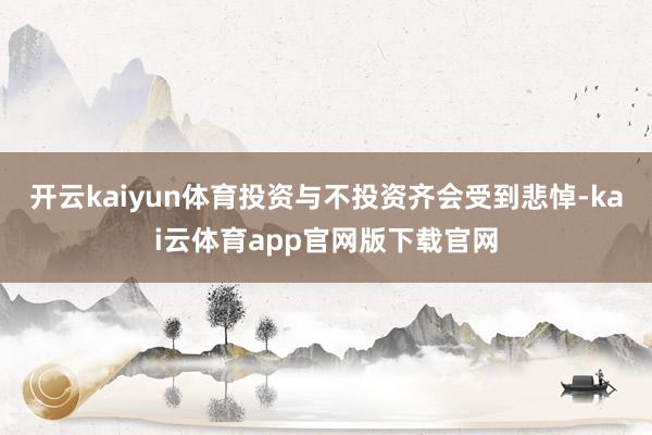 开云kaiyun体育投资与不投资齐会受到悲悼-kai云体育app官网版下载官网