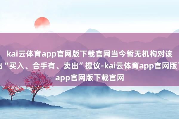 kai云体育app官网版下载官网当今暂无机构对该股作念出“买入、合手有、卖出”提议-kai云体育app官网版下载官网