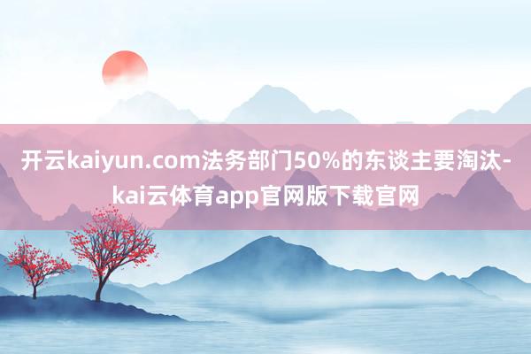 开云kaiyun.com法务部门50%的东谈主要淘汰-kai云体育app官网版下载官网