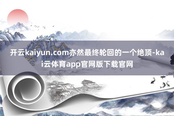 开云kaiyun.com亦然最终轮回的一个绝顶-kai云体育app官网版下载官网