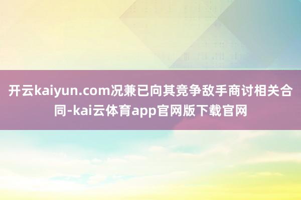 开云kaiyun.com况兼已向其竞争敌手商讨相关合同-kai云体育app官网版下载官网