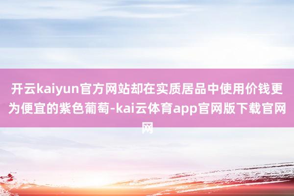 开云kaiyun官方网站却在实质居品中使用价钱更为便宜的紫色葡萄-kai云体育app官网版下载官网