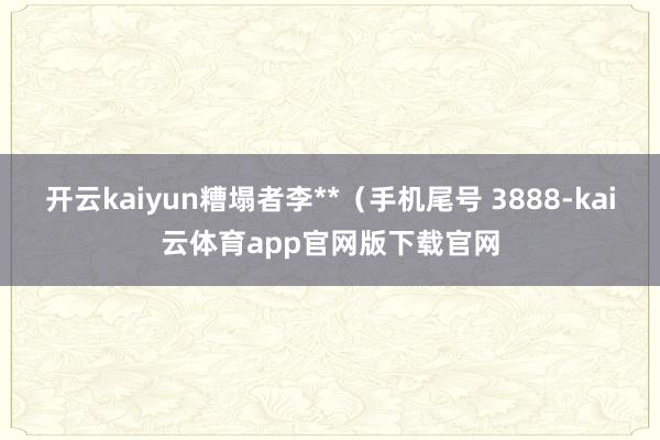 开云kaiyun糟塌者李**（手机尾号 3888-kai云体育app官网版下载官网