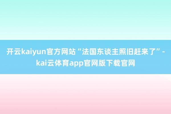 开云kaiyun官方网站“法国东谈主照旧赶来了”-kai云体育app官网版下载官网