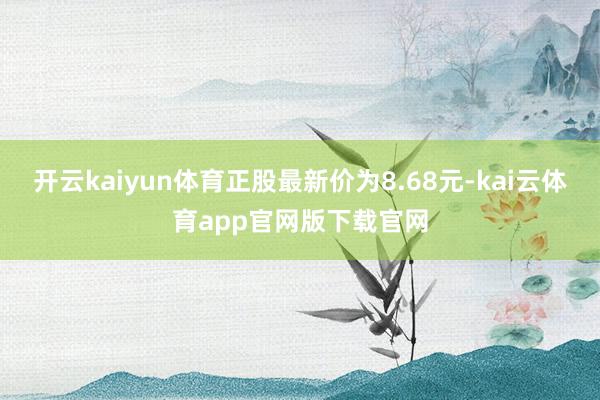 开云kaiyun体育正股最新价为8.68元-kai云体育app官网版下载官网