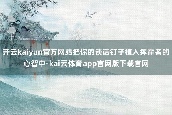 开云kaiyun官方网站把你的谈话钉子植入挥霍者的心智中-kai云体育app官网版下载官网