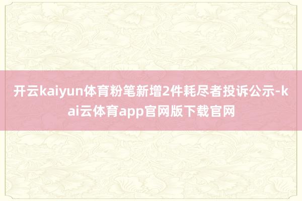 开云kaiyun体育粉笔新增2件耗尽者投诉公示-kai云体育app官网版下载官网