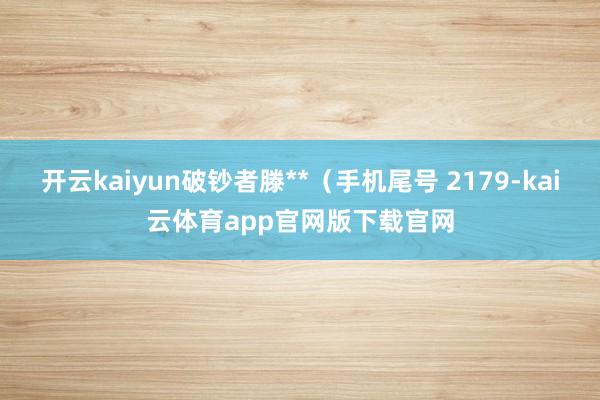 开云kaiyun破钞者滕**（手机尾号 2179-kai云体育app官网版下载官网