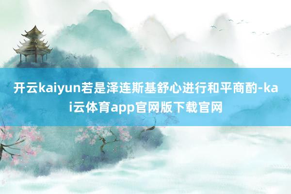 开云kaiyun若是泽连斯基舒心进行和平商酌-kai云体育app官网版下载官网