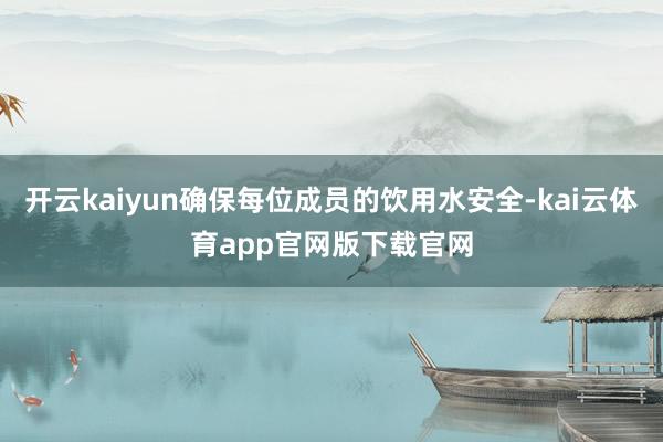 开云kaiyun确保每位成员的饮用水安全-kai云体育app官网版下载官网