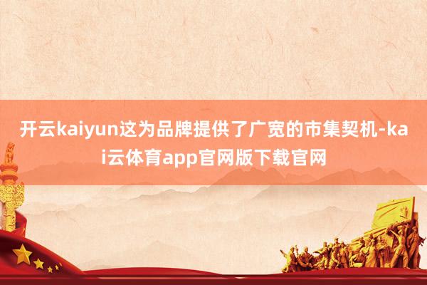 开云kaiyun这为品牌提供了广宽的市集契机-kai云体育app官网版下载官网