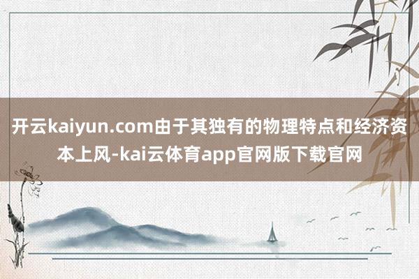 开云kaiyun.com由于其独有的物理特点和经济资本上风-kai云体育app官网版下载官网