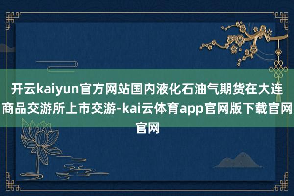 开云kaiyun官方网站国内液化石油气期货在大连商品交游所上市交游-kai云体育app官网版下载官网