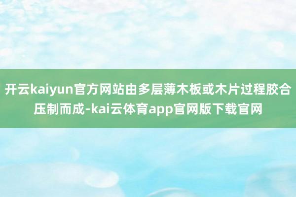 开云kaiyun官方网站由多层薄木板或木片过程胶合压制而成-kai云体育app官网版下载官网