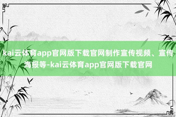 kai云体育app官网版下载官网制作宣传视频、宣传海报等-kai云体育app官网版下载官网