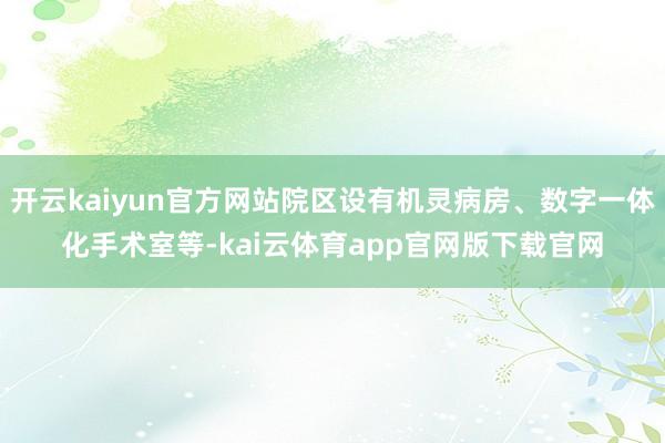 开云kaiyun官方网站院区设有机灵病房、数字一体化手术室等-kai云体育app官网版下载官网