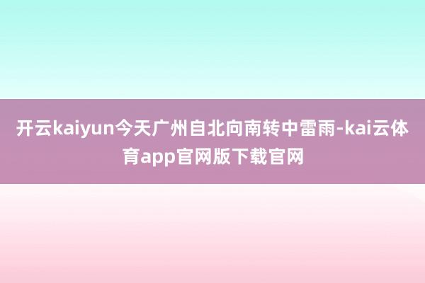 开云kaiyun今天广州自北向南转中雷雨-kai云体育app官网版下载官网