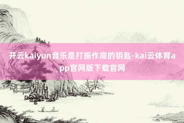 开云kaiyun音乐是打振作扉的钥匙-kai云体育app官网版下载官网
