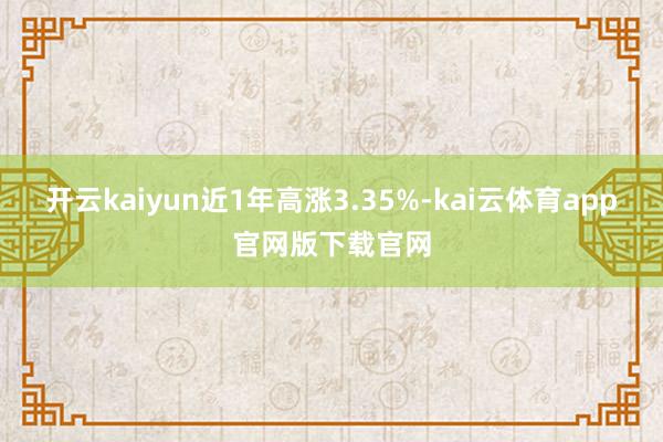 开云kaiyun近1年高涨3.35%-kai云体育app官网版下载官网