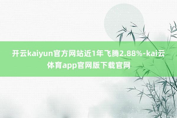 开云kaiyun官方网站近1年飞腾2.88%-kai云体育app官网版下载官网