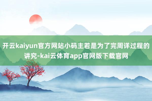 开云kaiyun官方网站小码主若是为了完周详过程的讲究-kai云体育app官网版下载官网