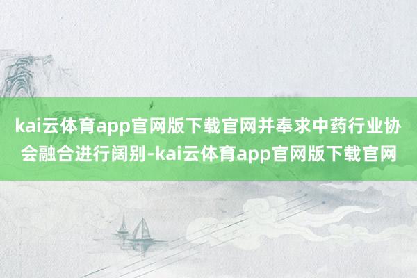 kai云体育app官网版下载官网并奉求中药行业协会融合进行阔别-kai云体育app官网版下载官网