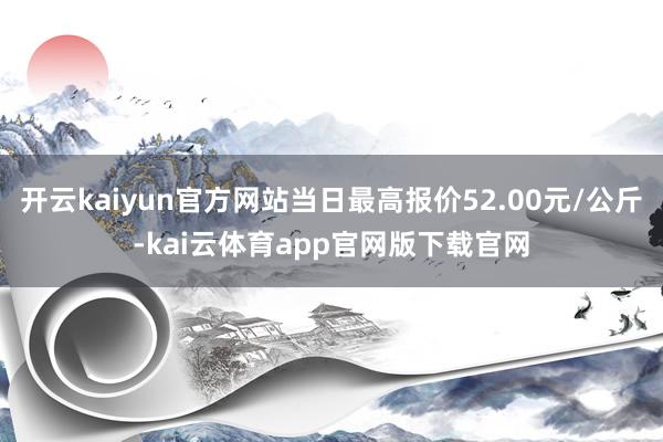 开云kaiyun官方网站当日最高报价52.00元/公斤-kai云体育app官网版下载官网