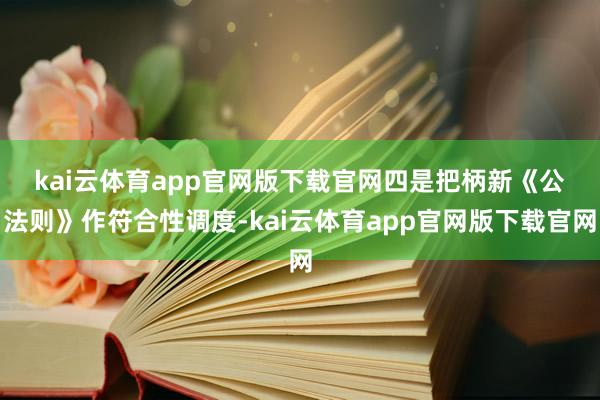 kai云体育app官网版下载官网　　四是把柄新《公法则》作符合性调度-kai云体育app官网版下载官网