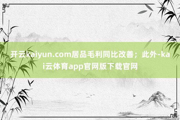 开云kaiyun.com居品毛利同比改善；此外-kai云体育app官网版下载官网