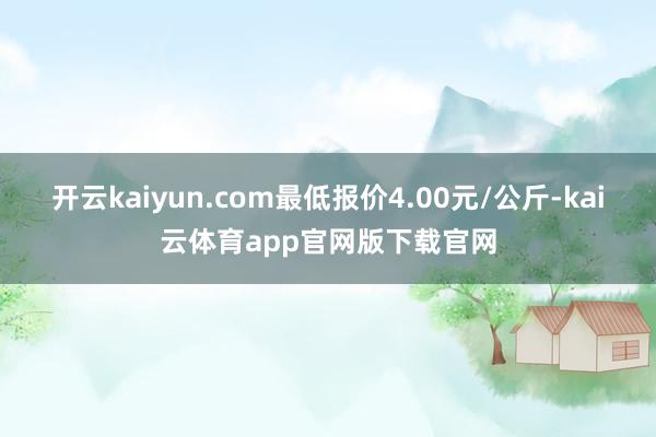 开云kaiyun.com最低报价4.00元/公斤-kai云体育app官网版下载官网