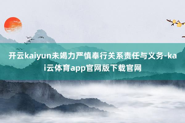 开云kaiyun未竭力严慎奉行关系责任与义务-kai云体育app官网版下载官网