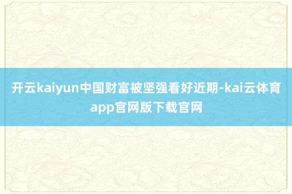 开云kaiyun中国财富被坚强看好近期-kai云体育app官网版下载官网