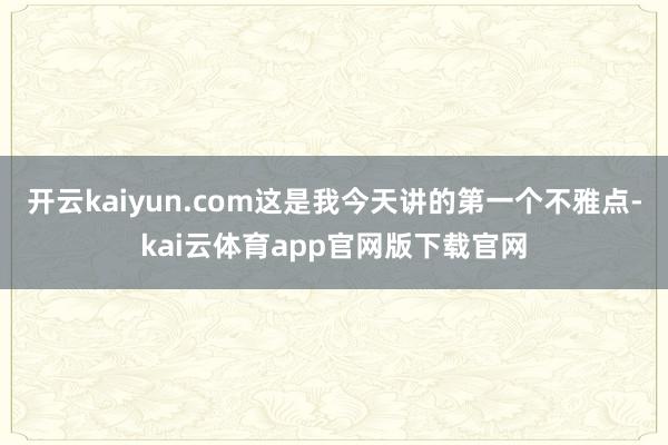 开云kaiyun.com这是我今天讲的第一个不雅点-kai云体育app官网版下载官网