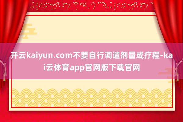 开云kaiyun.com不要自行调遣剂量或疗程-kai云体育app官网版下载官网