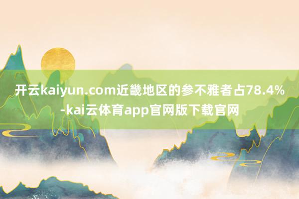 开云kaiyun.com近畿地区的参不雅者占78.4%-kai云体育app官网版下载官网