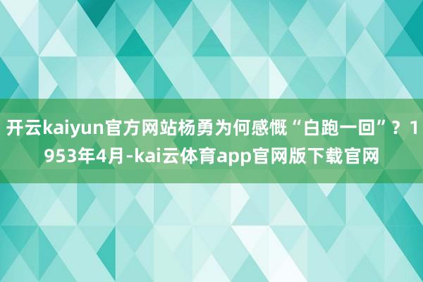 开云kaiyun官方网站杨勇为何感慨“白跑一回”？1953年4月-kai云体育app官网版下载官网