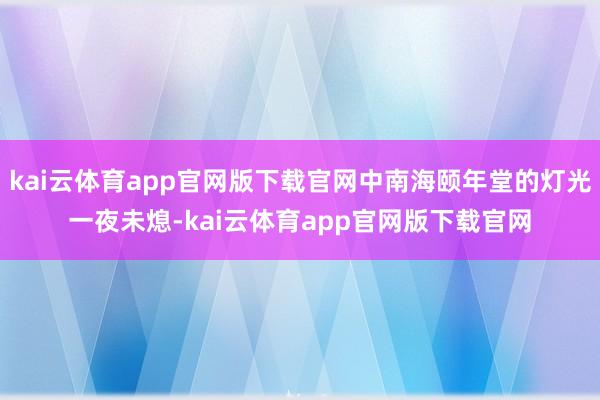 kai云体育app官网版下载官网中南海颐年堂的灯光一夜未熄-kai云体育app官网版下载官网